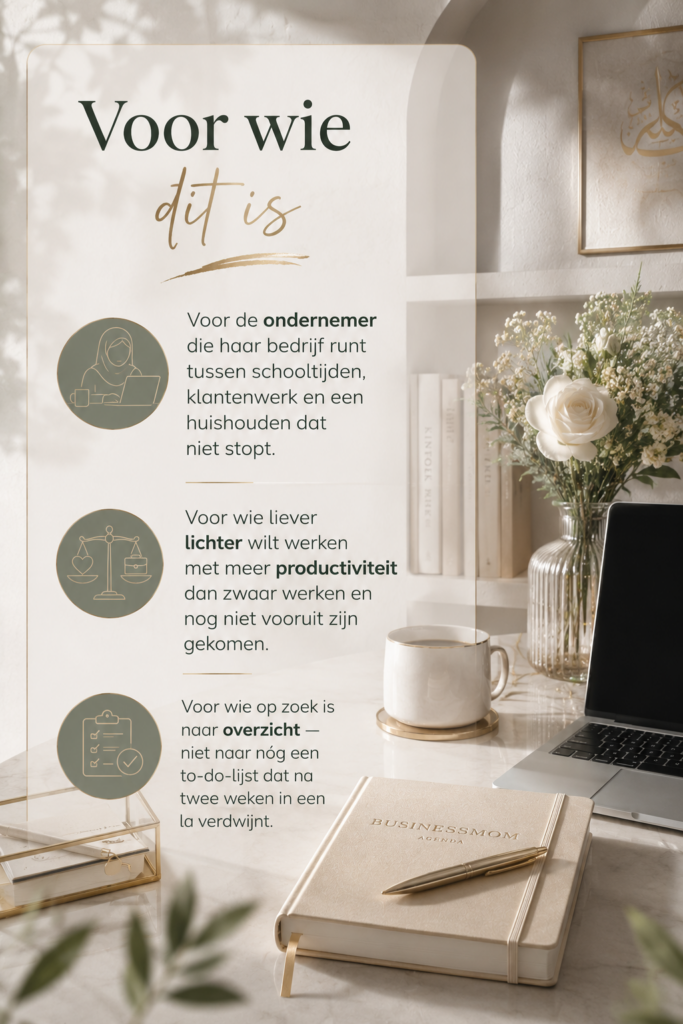 Voor wie dit is
Voor de ondernemer die haar bedrijf runt tussen schooltijden, klantenwerk en een huishouden dat niet stopt.
Voor wie liever lichter wilt werken met meer productiviteit dan zwaar werken en nog niet vooruit zijn gekomen.
Voor wie op zoek is naar overzicht — niet naar nóg een to-do-lijst dat na twee weken in een la verdwijnt. 
